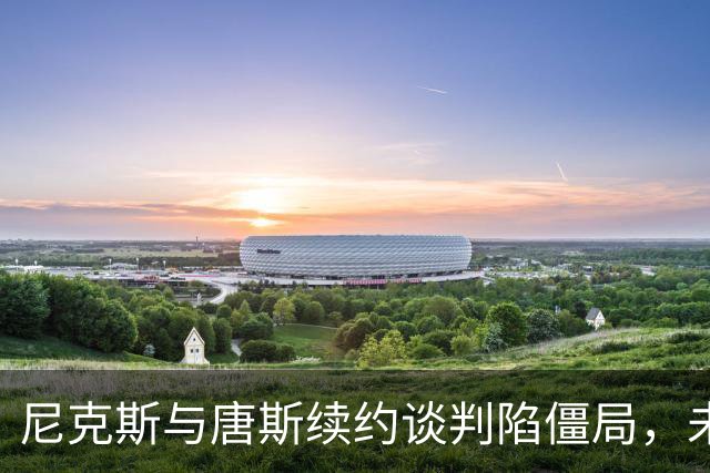 尼克斯与唐斯续约谈判陷僵局，未来阵容堪忧